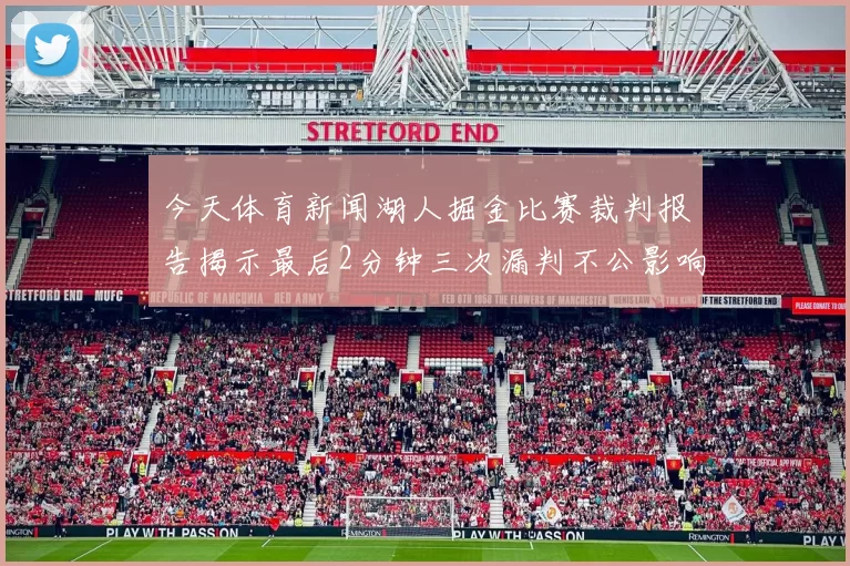 今天体育新闻湖人掘金比赛裁判报告揭示最后2分钟三次漏判不公影响湖人表现