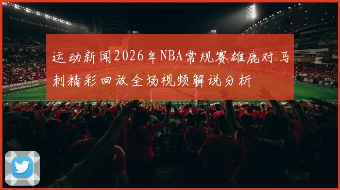 运动新闻2026年NBA常规赛雄鹿对马刺精彩回放全场视频解说分析