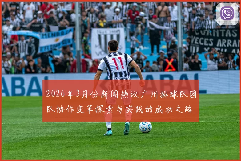 2026年3月份新闻热议广州排球队团队协作变革探索与实践的成功之路