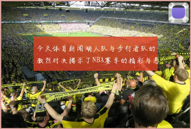 今天体育新闻湖人队与步行者队的激烈对决揭示了NBA赛季的精彩与悬念