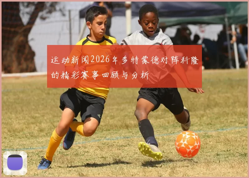 运动新闻2026年多特蒙德对阵科隆的精彩赛事回顾与分析